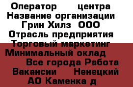 Оператор Call-центра › Название организации ­ Грин Хилз, ООО › Отрасль предприятия ­ Торговый маркетинг › Минимальный оклад ­ 30 000 - Все города Работа » Вакансии   . Ненецкий АО,Каменка д.